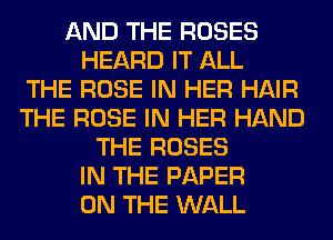 AND THE ROSES
HEARD IT ALL
THE ROSE IN HER HAIR
THE ROSE IN HER HAND
THE ROSES
IN THE PAPER
ON THE WALL