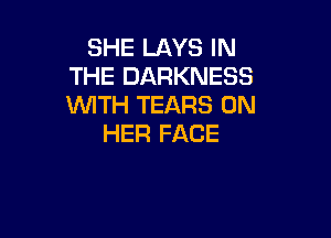 SHE LAYS IN
THE DARKNESS
WITH TEARS ON

HER FACE