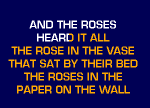 AND THE ROSES
HEARD IT ALL
THE ROSE IN THE VASE
THAT SAT BY THEIR BED
THE ROSES IN THE
PAPER ON THE WALL