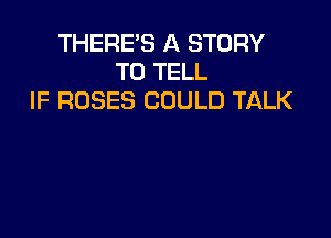 THERE'S A STORY
TO TELL
IF ROSES COULD TALK