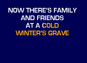 NOW THERE'S FAMILY
AND FRIENDS
AT A COLD

VVINTER'S GRAVE