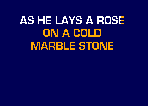 AS HE LAYS A ROSE
ON A COLD
MARBLE STONE