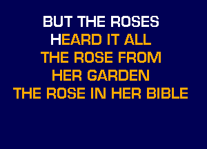 BUT THE ROSES
HEARD IT ALL
THE ROSE FROM
HER GARDEN
THE ROSE IN HER BIBLE