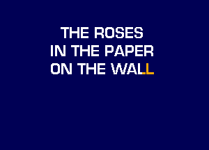 THE ROSES
IN THE PAPER
ON THE WALL