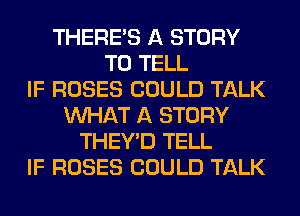 THERE'S A STORY
TO TELL
IF ROSES COULD TALK
WHAT A STORY
THEY'D TELL
IF ROSES COULD TALK