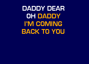 DADDY DEAR
0H DADDY
I'M COMING

BACK TO YOU