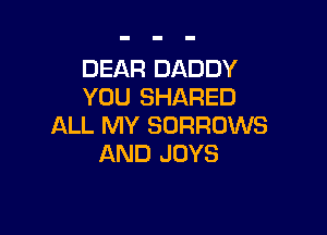 DEAR DADDY
YOU SHARED

ALL MY SORROWS
AND JOYS