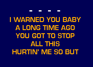 I WARNED YOU BABY
A LONG TIME AGO
YOU GOT TO STOP

ALL THIS
HURTIN' ME SO BUT