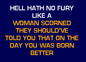 HELL HATH N0 FURY
LIKE A
WOMAN SCORNED
THEY SHOULD'VE
TOLD YOU THAT ON THE
DAY YOU WAS BORN
BETTER