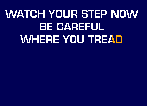 WATCH YOUR STEP NOW
BE CAREFUL
WHERE YOU TREAD