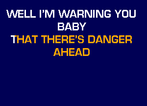 WELL I'M WARNING YOU
BABY

THAT THERE'S DANGER
AHEAD