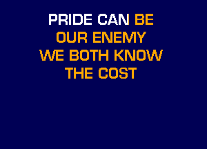 PRIDE CAN BE
OUR ENEMY
WE BOTH KNOW
THE COST