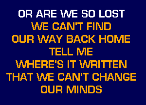 0R ARE WE SO LOST
WE CAN'T FIND
OUR WAY BACK HOME
TELL ME
WHERE'S IT WRITTEN
THAT WE CAN'T CHANGE
OUR MINDS
