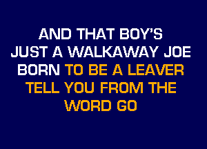 AND THAT BOY'S
JUST A WALKAWAY JOE
BORN TO BE A LEAVER
TELL YOU FROM THE
WORD GO