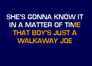 SHE'S GONNA KNOW IT
IN A MATTER OF TIME
THAT BOY'S JUST A
WALKAWAY JOE