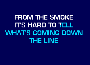 FROM THE SMOKE
ITS HARD TO TELL
WHATS COMING DOWN
THE LINE