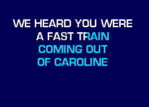 1U'VE HEARD YOU WERE
A FAST TRAIN
COMING OUT

OF CAROLINE