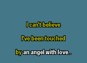 I can't believe

I've been touched

by an angel with love..