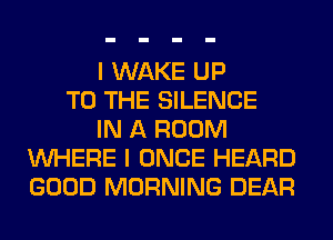 I WAKE UP
TO THE SILENCE

IN A ROOM
UUHERE I ONF