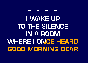 I WAKE UP
TO THE SILENCE
IN A ROOM
WHERE I ONCE HEARD
GOOD MORNING DEAR