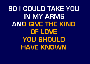SO I COULD TAKE YOU
IN MY ARMS
AND GIVE THE KIND
OF LOVE
YOU SHOULD
HAVE KNOWN