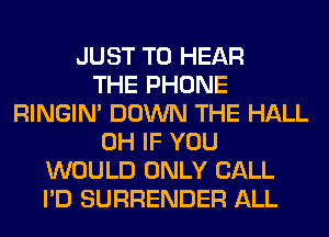 JUST TO HEAR
THE PHONE
RINGIM DOWN THE HALL
0H IF YOU
WOULD ONLY CALL
I'D SURRENDER ALL