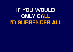 IF YOU WOULD
ONLY CALL
I'D SURRENDER ALL