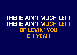 THERE AIN'T MUCH LEFT
THERE AIN'T MUCH LEFT
OF LOVIN' YOU
OH YEAH