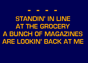 STANDIN' IN LINE

AT THE GROCERY
A BUNCH OF MAGAZINES
ARE LOOKIN' BACK AT ME