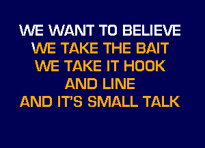 WE WANT TO BELIEVE
WE TAKE THE BAIT
WE TAKE IT HOOK

AND LINE
AND ITS SMALL TALK