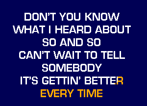 DON'T YOU KNOW
WHAT I HEARD ABOUT
80 AND SO
CAN'T WAIT TO TELL
SOMEBODY
ITS GETI'IM BETTER
EVERY TIME