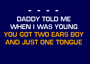 DADDY TOLD ME
WHEN I WAS YOUNG
YOU GOT TWO EARS BOY
AND JUST ONE TONGUE