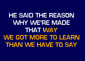 HE SAID THE REASON
WHY WERE MADE
THAT WAY
WE GOT MORE TO LEARN
THAN WE HAVE TO SAY