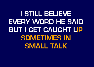 I STILL BELIEVE
EVERY WORD HE SAID
BUT I GET CAUGHT UP

SOMETIMES IN

SMALL TALK