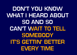 DON'T YOU KNOW
WHAT I HEARD ABOUT
80 AND SO
CAN'T WAIT TO TELL
SOMEBODY
ITS GETI'IM BETTER
EVERY TIME