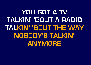 YOU GOT A TV
TALKIN' 'BOUT A RADIO
TALKIN' 'BOUT THE WAY

NOBODY'S TALKIN'
ANYMORE