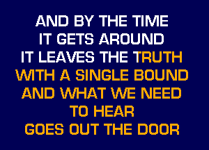 AND BY THE TIME
IT GETS AROUND
IT LEAVES THE TRUTH
WITH A SINGLE BOUND
AND WHAT WE NEED
TO HEAR
GOES OUT THE DOOR