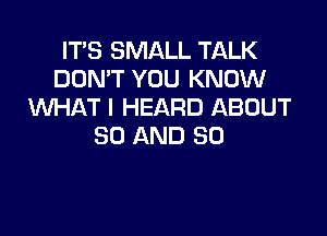 IT'S SMALL TALK
DON'T YOU KNOW
WHAT I HEARD ABOUT

80 AND SO