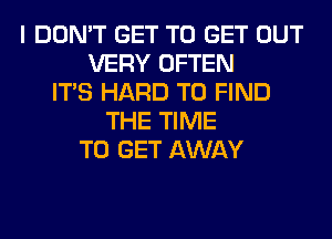 I DON'T GET TO GET OUT
VERY OFTEN
ITS HARD TO FIND
THE TIME
TO GET AWAY