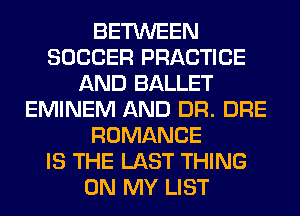 BETWEEN
SOCCER PRACTICE
AND BALLET
EMINEM AND DR. DRE
ROMANCE
IS THE LAST THING
ON MY LIST