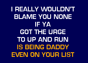 I REALLY WOULDN'T
BLAME YOU NONE
IF YA
GOT THE URGE
T0 UP AND RUN
IS BEING DADDY
EVEN ON YOUR LIST
