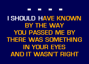 I SHOULD HAVE KNOWN
BY THE WAY
YOU PASSED ME BY
THERE WAS SOMETHING
IN YOUR EYES
AND IT WASN'T RIGHT