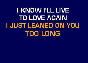 I KNOW I'LL LIVE
TULDVEAGNN
I JUST LEANED ON YOU

TOO LONG