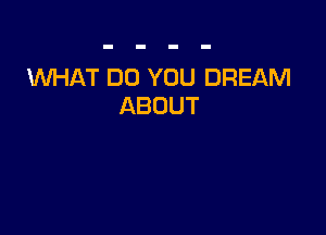 WHAT DO YOU DREAM
ABOUT