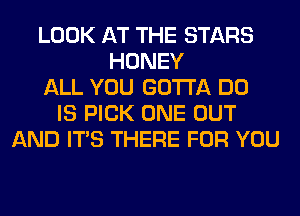 LOOK AT THE STARS
HONEY
ALL YOU GOTTA DO
IS PICK ONE OUT
AND ITS THERE FOR YOU