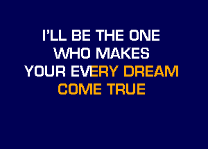 I'LL BE THE ONE
WHO MAKES
YOUR EVERY DREAM
COME TRUE