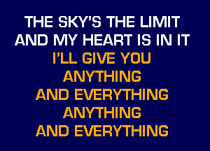 THE SKY'S THE LIMIT
AND MY HEART IS IN IT
I'LL GIVE YOU
ANYTHING
AND EVERYTHING
ANYTHING
AND EVERYTHING