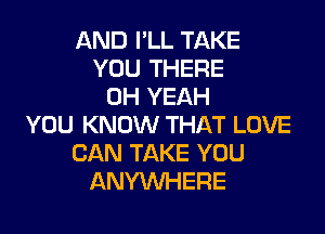 AND I'LL TAKE
YOU THERE
OH YEAH
YOU KNOW THAT LOVE
CAN TAKE YOU
ANYMIHERE