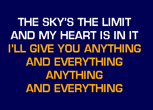 THE SKY'S THE LIMIT
AND MY HEART IS IN IT
I'LL GIVE YOU ANYTHING

AND EVERYTHING
ANYTHING
AND EVERYTHING