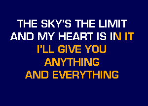 THE SKY'S THE LIMIT
AND MY HEART IS IN IT
I'LL GIVE YOU
ANYTHING
AND EVERYTHING
